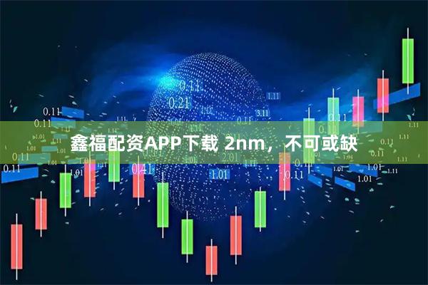 鑫福配资APP下载 2nm，不可或缺