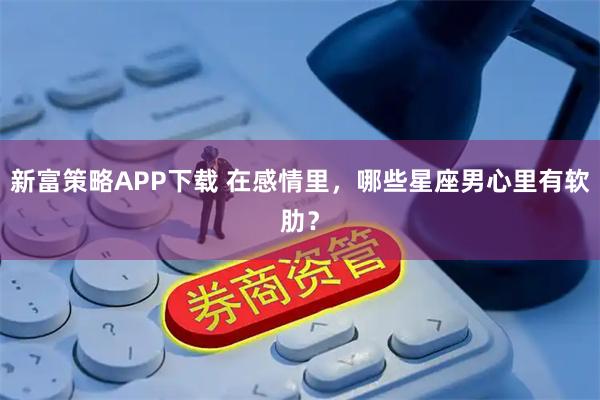 新富策略APP下载 在感情里，哪些星座男心里有软肋？