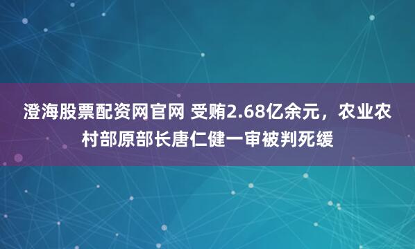 澄海股票配资网官网 受贿2.68亿余元，农业农村部原部长唐仁健一审被判死缓