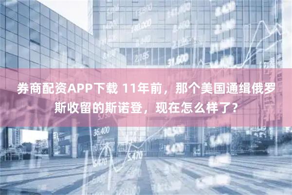 券商配资APP下载 11年前，那个美国通缉俄罗斯收留的斯诺登，现在怎么样了？