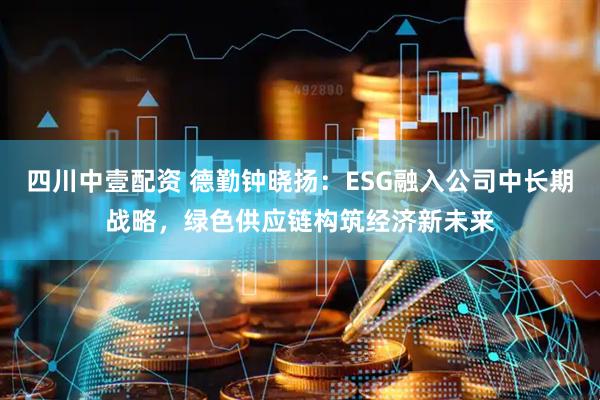 四川中壹配资 德勤钟晓扬：ESG融入公司中长期战略，绿色供应链构筑经济新未来