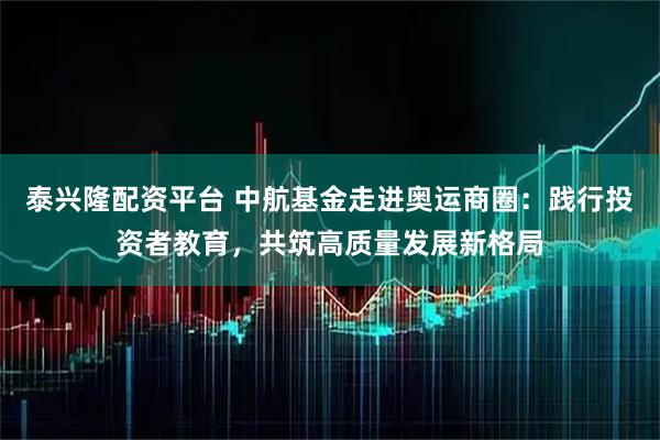 泰兴隆配资平台 中航基金走进奥运商圈：践行投资者教育，共筑高质量发展新格局