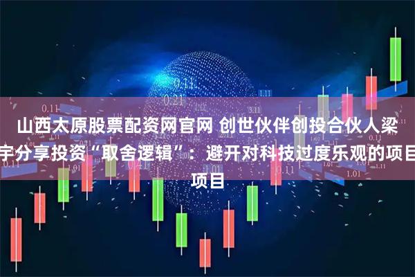 山西太原股票配资网官网 创世伙伴创投合伙人梁宇分享投资“取舍逻辑”：避开对科技过度乐观的项目