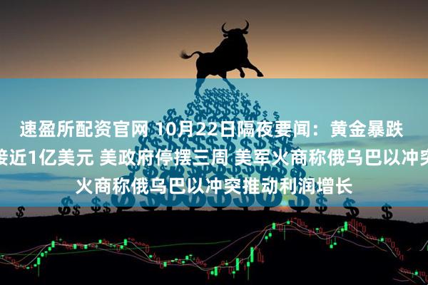 速盈所配资官网 10月22日隔夜要闻：黄金暴跌 微软CEO年薪接近1亿美元 美政府停摆三周 美军火商称俄乌巴以冲突推动利润增长