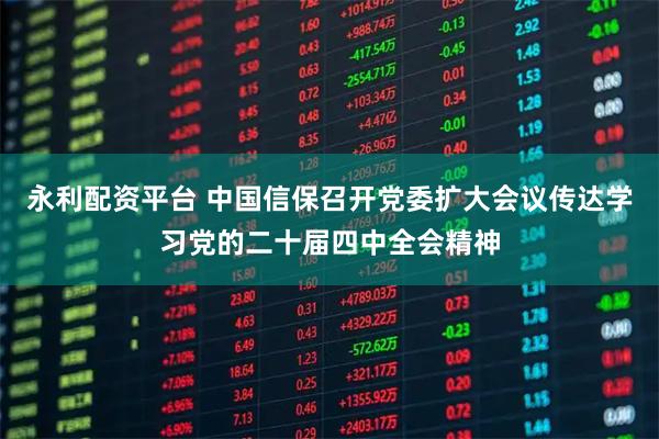 永利配资平台 中国信保召开党委扩大会议传达学习党的二十届四中全会精神