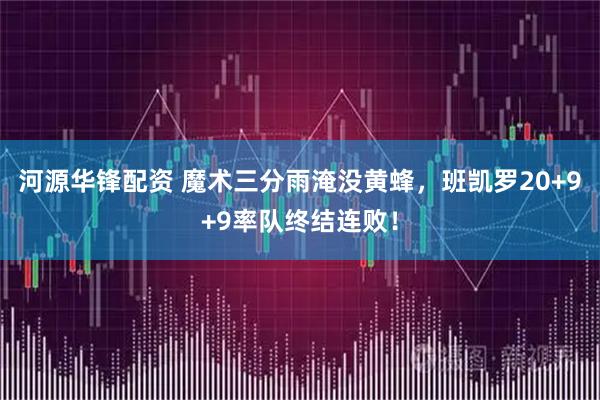 河源华锋配资 魔术三分雨淹没黄蜂，班凯罗20+9+9率队终结连败！