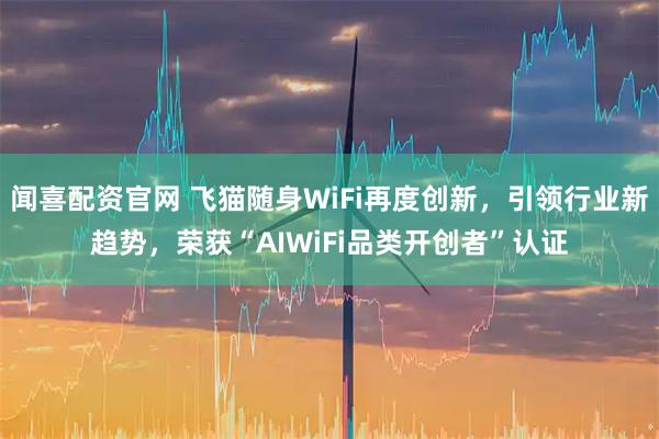 闻喜配资官网 飞猫随身WiFi再度创新，引领行业新趋势，荣获“AIWiFi品类开创者”认证