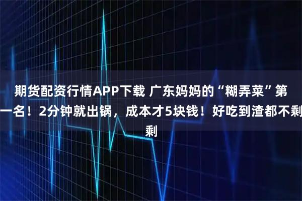 期货配资行情APP下载 广东妈妈的“糊弄菜”第一名！2分钟就出锅，成本才5块钱！好吃到渣都不剩
