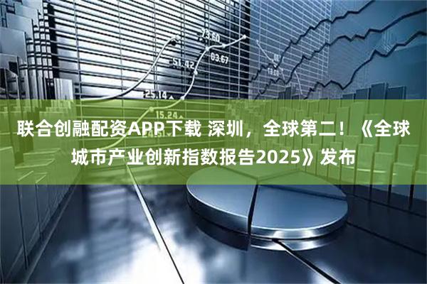 联合创融配资APP下载 深圳，全球第二！《全球城市产业创新指数报告2025》发布