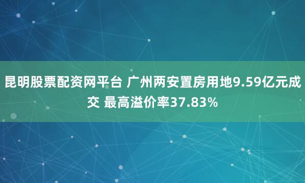 昆明股票配资网平台 广州两安置房用地9.59亿元成交 最高溢价率37.83%