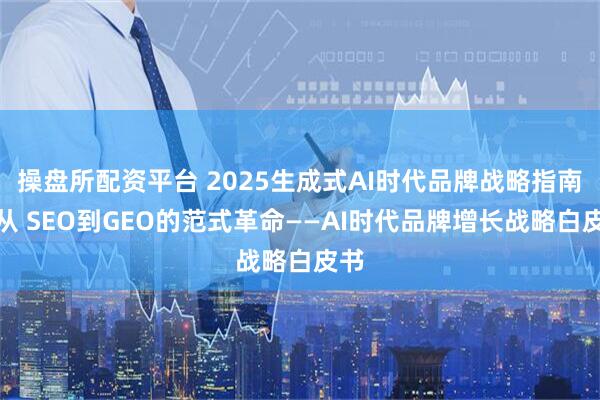 操盘所配资平台 2025生成式AI时代品牌战略指南：从 SEO到GEO的范式革命——AI时代品牌增长战略白皮书