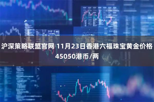 沪深策略联盟官网 11月23日香港六福珠宝黄金价格45050港币/两