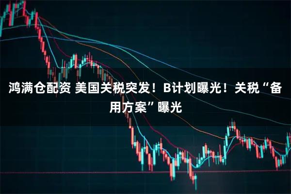 鸿满仓配资 美国关税突发！B计划曝光！关税“备用方案”曝光
