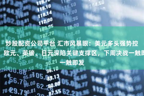 炒股配资公司平台 汇市风暴眼：美元多头强势控盘，欧元、英镑、日元深陷关键支撑区，下周决战一触即发