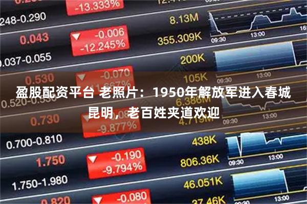 盈股配资平台 老照片：1950年解放军进入春城昆明，老百姓夹道欢迎