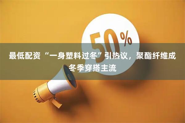 最低配资 “一身塑料过冬”引热议，聚酯纤维成冬季穿搭主流