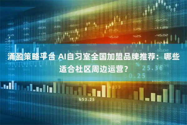 涌盈策略平台 AI自习室全国加盟品牌推荐：哪些适合社区周边运营？