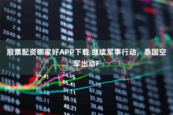 股票配资哪家好APP下载 继续军事行动，泰国空军出动F