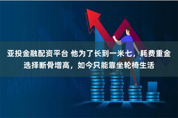 亚投金融配资平台 他为了长到一米七,耗费重金选择断骨增高,如今只能靠坐轮椅生活