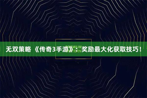 无双策略 《传奇3手游》：奖励最大化获取技巧！