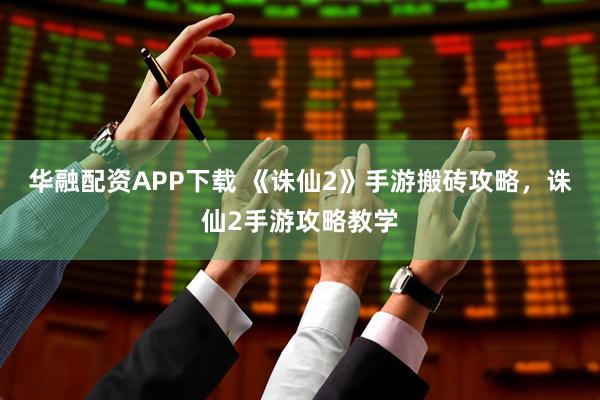 华融配资APP下载 《诛仙2》手游搬砖攻略,诛仙2手游攻略教学