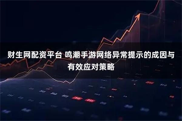 财生网配资平台 鸣潮手游网络异常提示的成因与有效应对策略