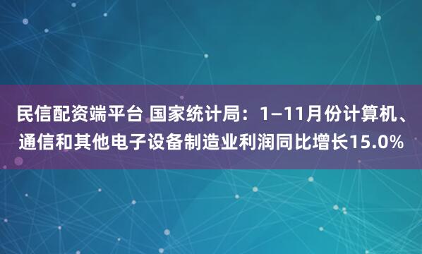民信配资端平台 国家统计局：1—11月份计算机、通信和其他电子设备制造业利润同比增长15.0%