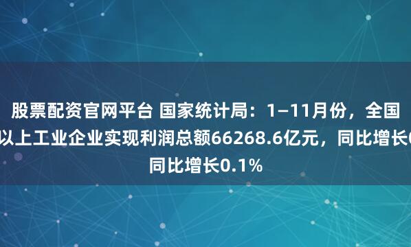 股票配资官网平台 国家统计局：1—11月份，全国规模以上工业企业实现利润总额66268.6亿元，同比增长0.1%