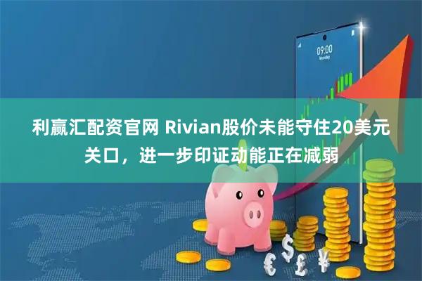 利赢汇配资官网 Rivian股价未能守住20美元关口，进一步印证动能正在减弱