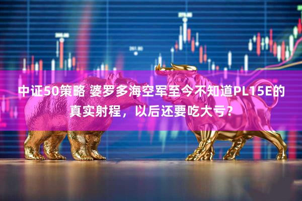 中证50策略 婆罗多海空军至今不知道PL15E的真实射程，以后还要吃大亏？