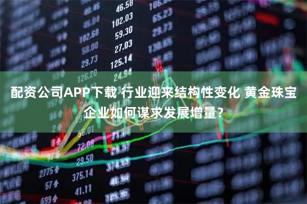 配资公司APP下载 行业迎来结构性变化 黄金珠宝企业如何谋求发展增量？