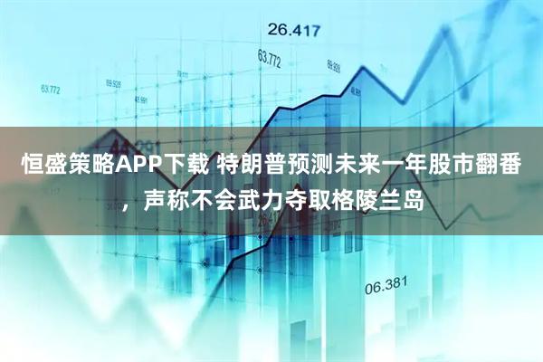 恒盛策略APP下载 特朗普预测未来一年股市翻番，声称不会武力夺取格陵兰岛