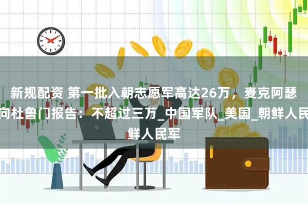 新规配资 第一批入朝志愿军高达26万,麦克阿瑟却向杜鲁门报告:不超过三万_中国军队_美国_朝鲜人民军