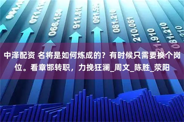 中泽配资 名将是如何炼成的？有时候只需要换个岗位。看章邯转职，力挽狂澜_周文_陈胜_荥阳