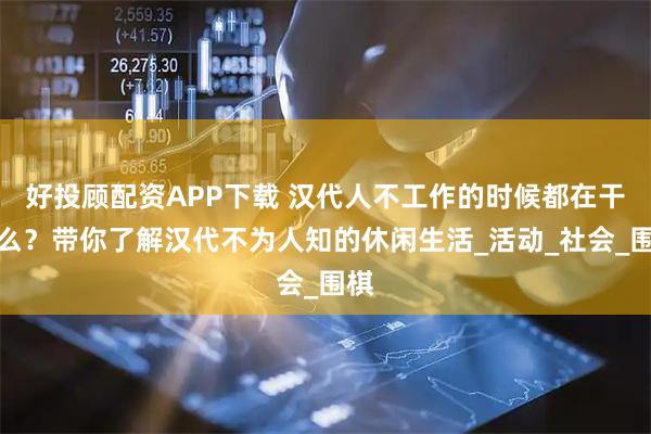 好投顾配资APP下载 汉代人不工作的时候都在干什么？带你了解汉代不为人知的休闲生活_活动_社会_围棋