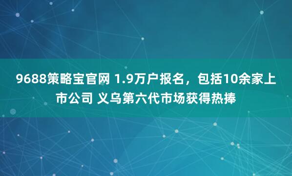 9688策略宝官网 1.9万户报名，包括10余家上市公司 义乌第六代市场获得热捧