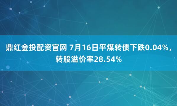 鼎红金投配资官网 7月16日平煤转债下跌0.04%，转股溢价率28.54%