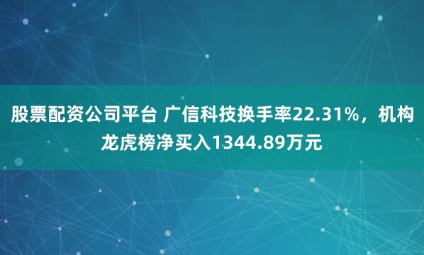 股票配资公司平台 广信科技换手率22.31%，机构龙虎榜净买入1344.89万元