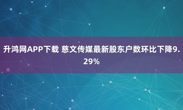 升鸿网APP下载 慈文传媒最新股东户数环比下降9.29%