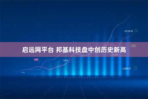 启远网平台 邦基科技盘中创历史新高