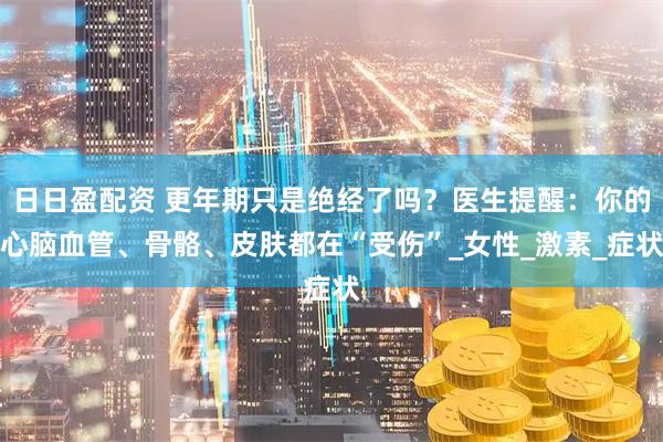 日日盈配资 更年期只是绝经了吗？医生提醒：你的心脑血管、骨骼、皮肤都在“受伤”_女性_激素_症状