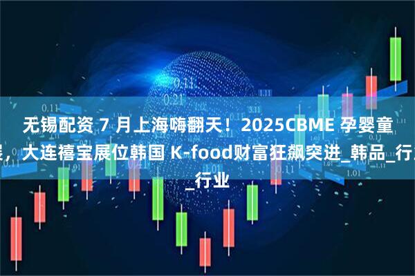 无锡配资 7 月上海嗨翻天！2025CBME 孕婴童展，大连禧宝展位韩国 K-food财富狂飙突进_韩品_行业
