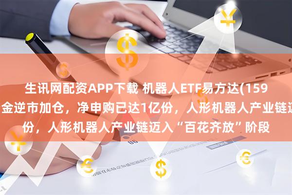 生讯网配资APP下载 机器人ETF易方达(159530)今日盘中再获资金逆市加仓，净申购已达1亿份，人形机器人产业链迈入“百花齐放”阶段