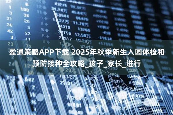 盈通策略APP下载 2025年秋季新生入园体检和预防接种全攻略_孩子_家长_进行
