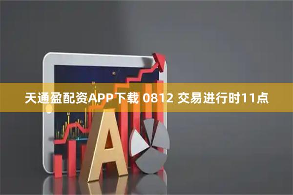 天通盈配资APP下载 0812 交易进行时11点