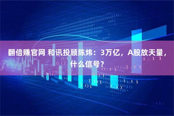 翻倍赚官网 和讯投顾陈炜：3万亿，A股放天量，什么信号？
