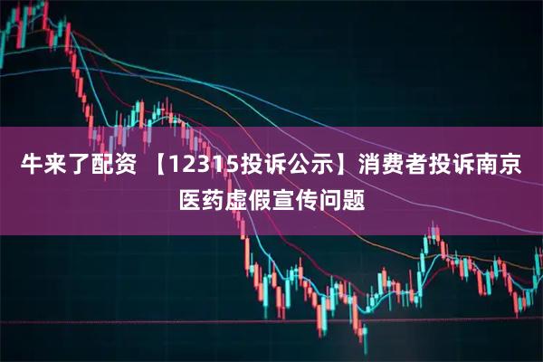 牛来了配资 【12315投诉公示】消费者投诉南京医药虚假宣传问题