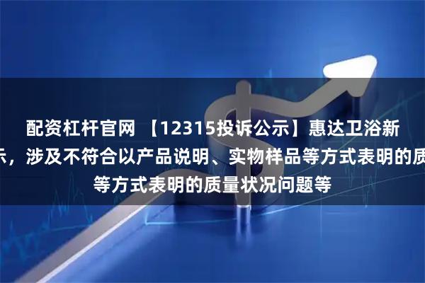 配资杠杆官网 【12315投诉公示】惠达卫浴新增5件投诉公示，涉及不符合以产品说明、实物样品等方式表明的质量状况问题等