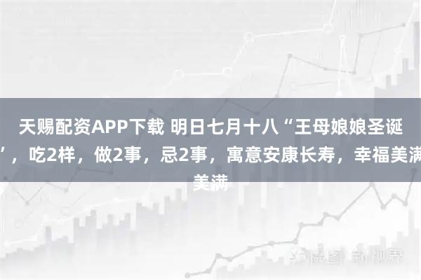天赐配资APP下载 明日七月十八“王母娘娘圣诞”,吃2样,做2事,忌2事,寓意安康长寿,幸福美满