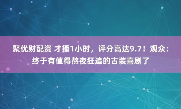 聚优财配资 才播1小时，评分高达9.7！观众：终于有值得熬夜狂追的古装喜剧了